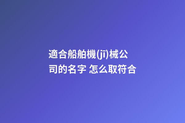 適合船舶機(jī)械公司的名字 怎么取符合-第1張-公司起名-玄機(jī)派